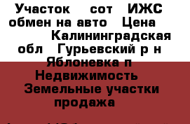 Участок 10 сот. (ИЖС) обмен на авто › Цена ­ 200 000 - Калининградская обл., Гурьевский р-н, Яблоневка п. Недвижимость » Земельные участки продажа   